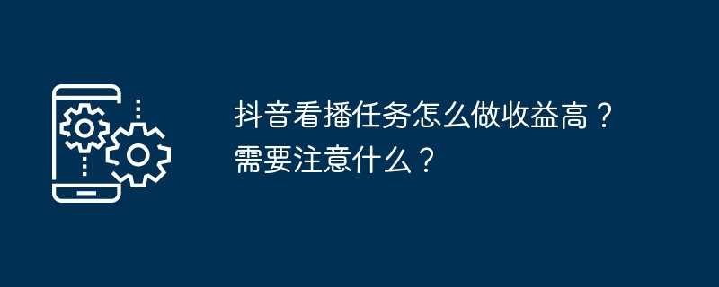 抖音看播任务怎么做收益高？需要注意什么？