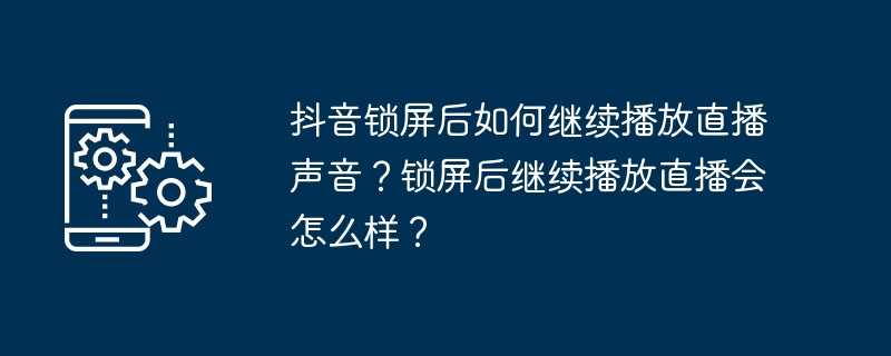 抖音锁屏后如何继续播放直播声音？锁屏后继续播放直播会怎么样？