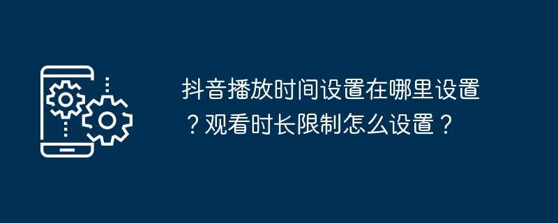 抖音播放时间设置在哪里设置？观看时长限制怎么设置？