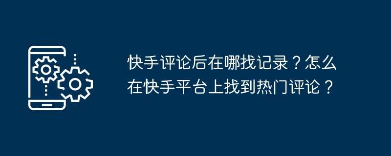 快手评论后在哪找记录？怎么在快手平台上找到热门评论？