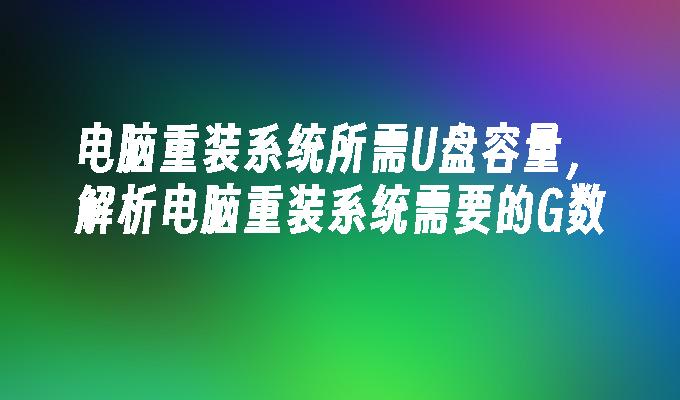 电脑重装系统所需U盘容量，解析电脑重装系统需要的G数