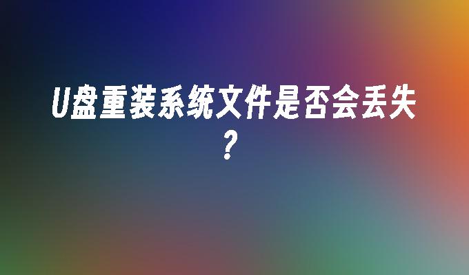 U盘重装系统文件是否会丢失？