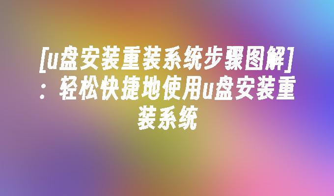 [u盘安装重装系统步骤图解]：轻松快捷地使用u盘安装重装系统