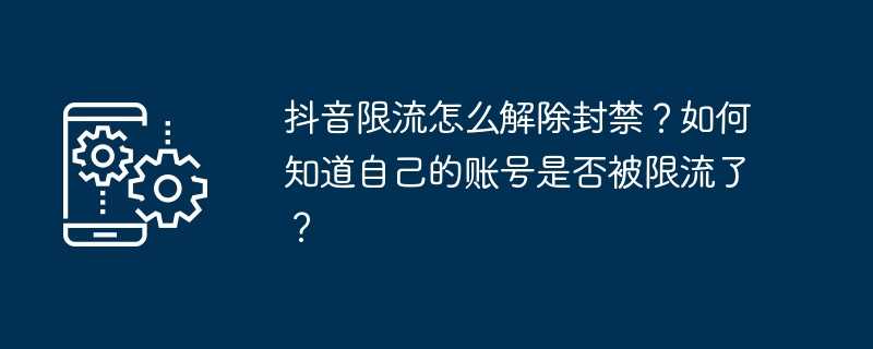 抖音限流怎么解除封禁？如何知道自己的账号是否被限流了？