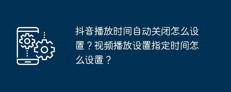 抖音播放时间自动关闭怎么设置？视频播放设置指定时间怎么设置？