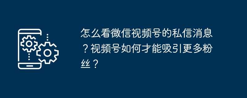 怎么看微信视频号的私信消息？视频号如何才能吸引更多粉丝？