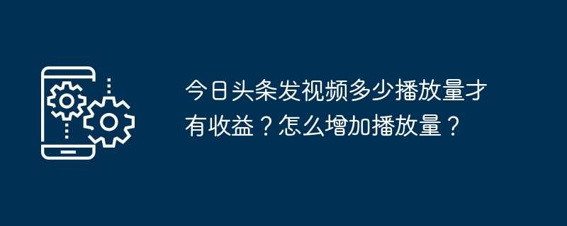 今日头条发视频多少播放量才有收益？怎么增加播放量？