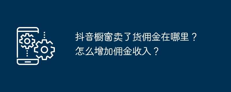 抖音橱窗卖了货佣金在哪里？怎么增加佣金收入？