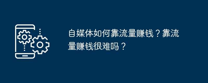 自媒体如何靠流量赚钱？靠流量赚钱很难吗？