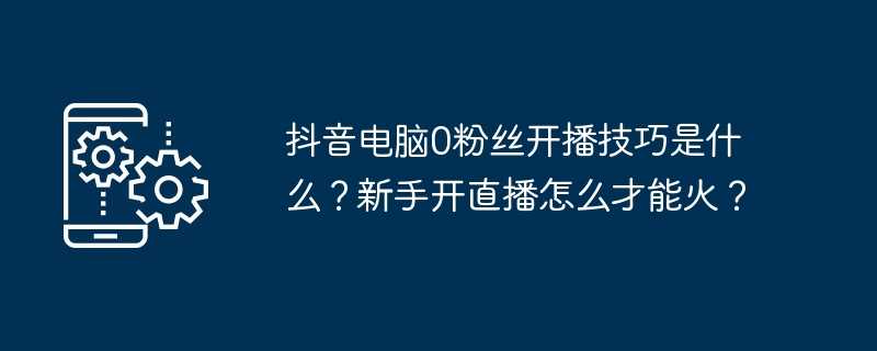 抖音电脑0粉丝开播技巧是什么？新手开直播怎么才能火？