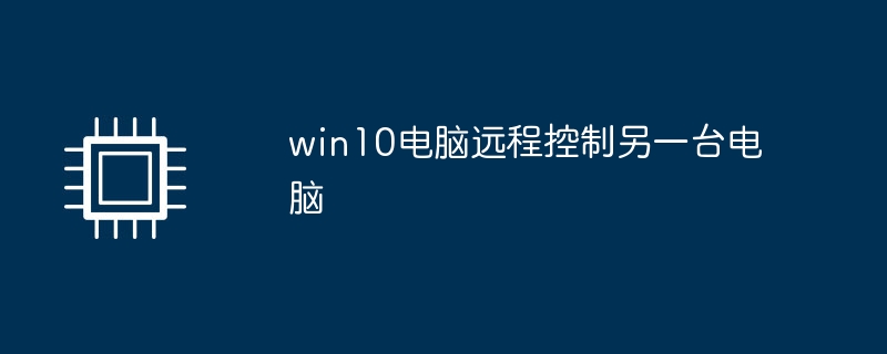 win10电脑远程控制另一台电脑