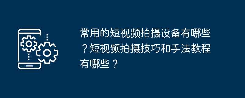 常用的短视频拍摄设备有哪些？短视频拍摄技巧和手法教程有哪些？