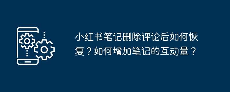 小红书笔记删除评论后如何恢复？如何增加笔记的互动量？