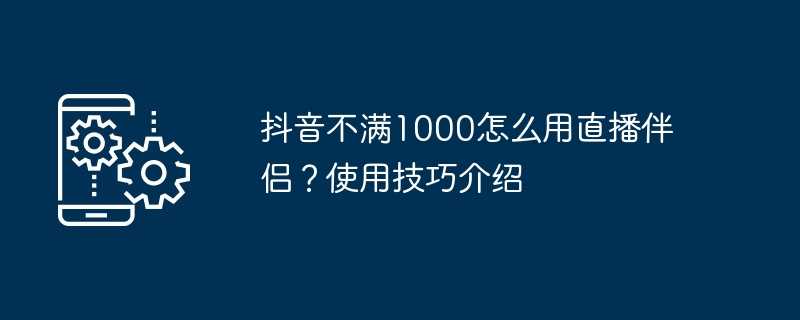 抖音不满1000怎么用直播伴侣？使用技巧介绍