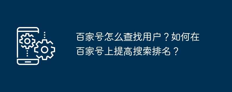 百家号怎么查找用户？如何在百家号上提高搜索排名？