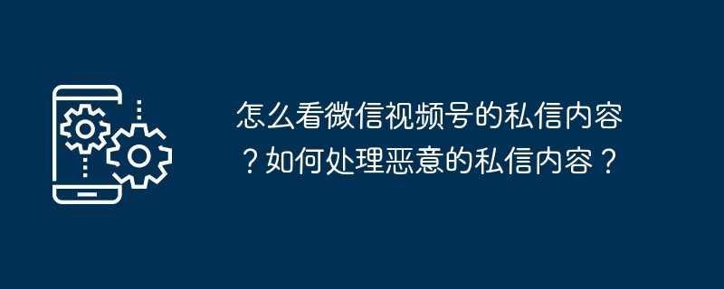 怎么看微信视频号的私信内容？如何处理恶意的私信内容？