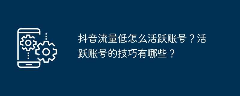 抖音流量低怎么活跃账号？活跃账号的技巧有哪些？