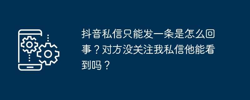 抖音私信只能发一条是怎么回事？对方没关注我私信他能看到吗？