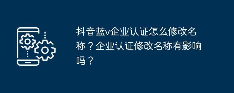 抖音蓝v企业认证怎么修改名称？企业认证修改名称有影响吗？