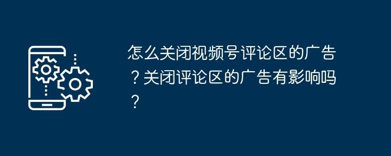 怎么关闭视频号评论区的广告？关闭评论区的广告有影响吗？