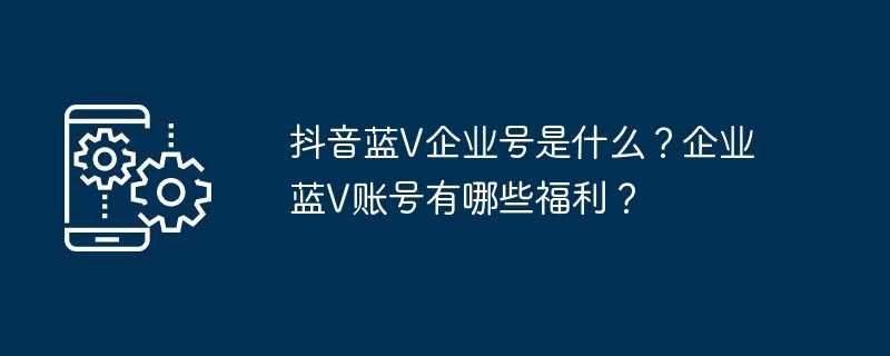 抖音蓝v企业号是什么？企业蓝v账号有哪些福利？