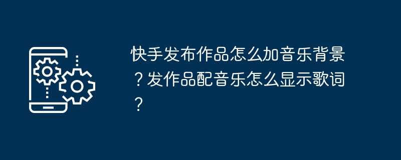 快手发布作品怎么加音乐背景？发作品配音乐怎么显示歌词？