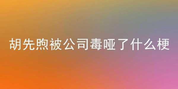 胡先煦被公司毒哑了梗的含义介绍