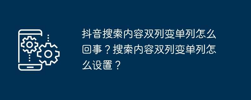 抖音搜索内容双列变单列怎么回事？搜索内容双列变单列怎么设置？