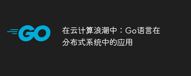 在云计算浪潮中：Go语言在分布式系统中的应用