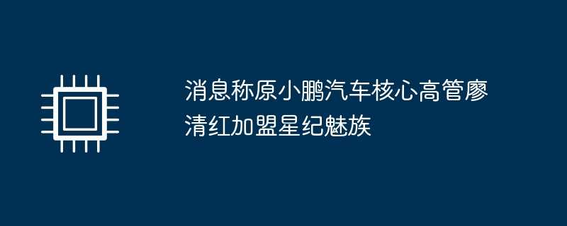 消息称原小鹏汽车核心高管廖清红加盟星纪魅族