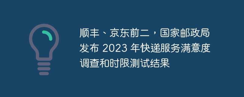 顺丰、京东前二，国家邮政局发布 2023 年快递服务满意度调查和时限测试结果
