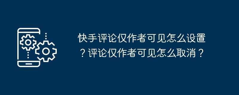 快手评论仅作者可见怎么设置？评论仅作者可见怎么取消？