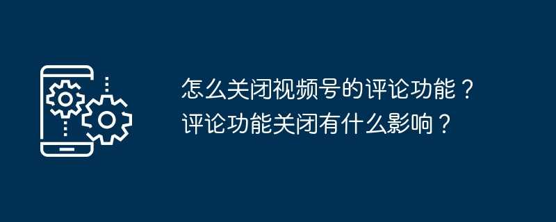 怎么关闭视频号的评论功能？评论功能关闭有什么影响？