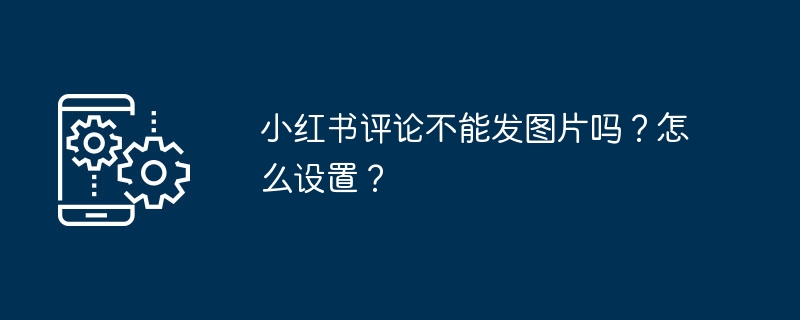 小红书评论不能发图片吗？怎么设置？