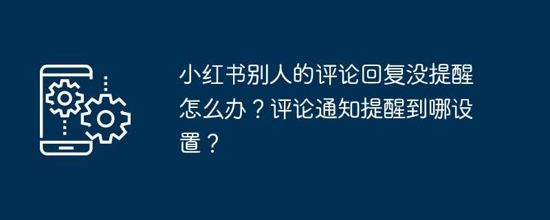 小红书别人的评论回复没提醒怎么办？评论通知提醒到哪设置？