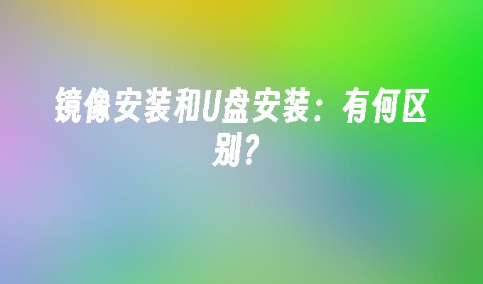 镜像安装和U盘安装：有何区别？