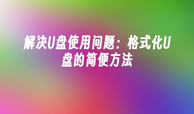 解决U盘使用问题：格式化U盘的简便方法