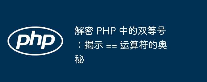 解密 PHP 中的双等号：揭示 == 运算符的奥秘