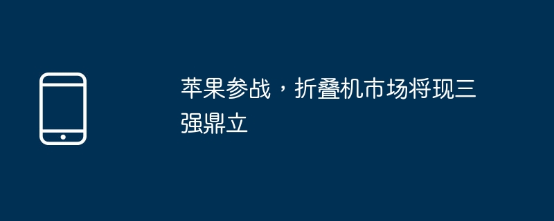 苹果参战，折叠机市场将现三强鼎立