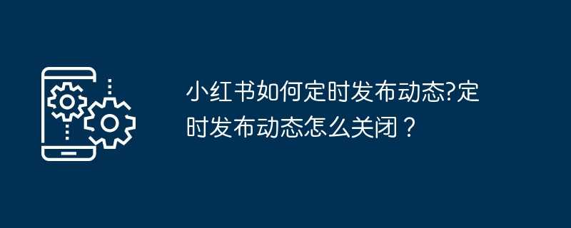 小红书如何定时发布动态?定时发布动态怎么关闭？