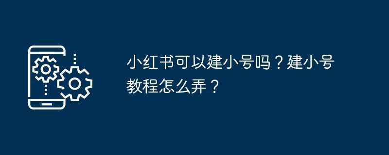 小红书可以建小号吗？建小号教程怎么弄？