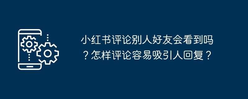 小红书评论别人好友会看到吗？怎样评论容易吸引人回复？