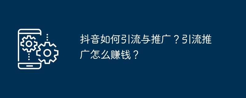 抖音如何引流与推广？引流推广怎么赚钱？