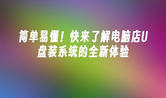 简单易懂！快来了解电脑店U盘装系统的全新体验