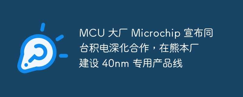 mcu 大厂 microchip 宣布同台积电深化合作，在熊本厂建设 40nm 专用产品线