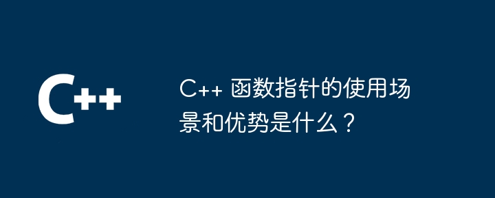 C++ 函数指针的使用场景和优势是什么？