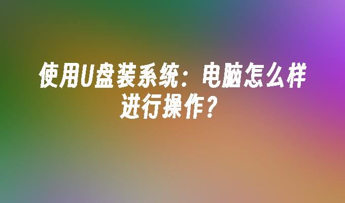 使用U盘装系统：电脑怎么样进行操作？