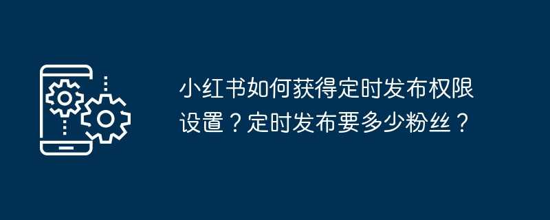 小红书如何获得定时发布权限设置？定时发布要多少粉丝？