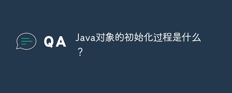 Java对象的初始化过程是什么？