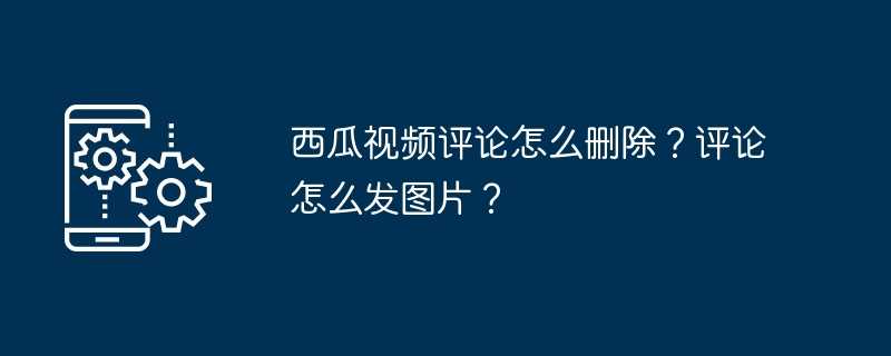 西瓜视频评论怎么删除？评论怎么发图片？